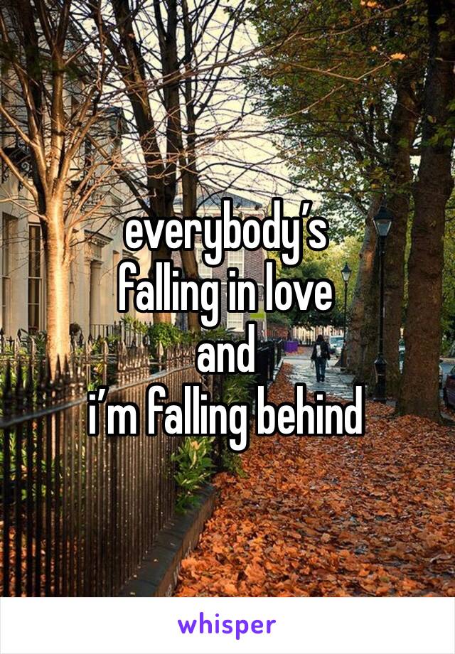 everybody’s 
falling in love 
and 
i’m falling behind