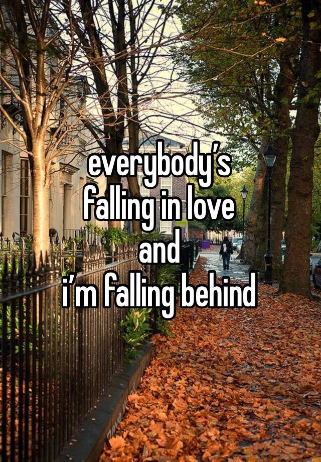 everybody’s 
falling in love 
and 
i’m falling behind