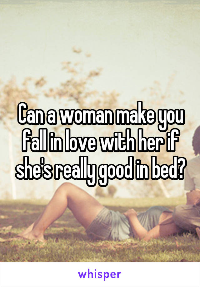 Can a woman make you fall in love with her if she's really good in bed?