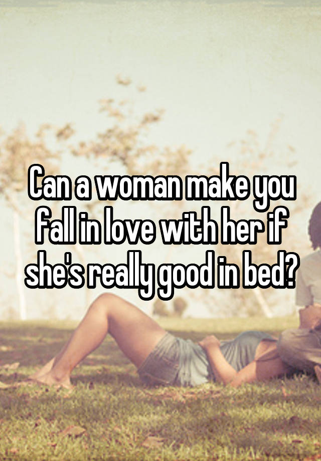 Can a woman make you fall in love with her if she's really good in bed?