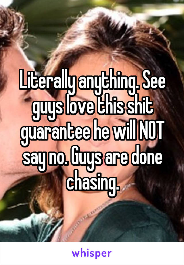 Literally anything. See guys love this shit guarantee he will NOT say no. Guys are done chasing.