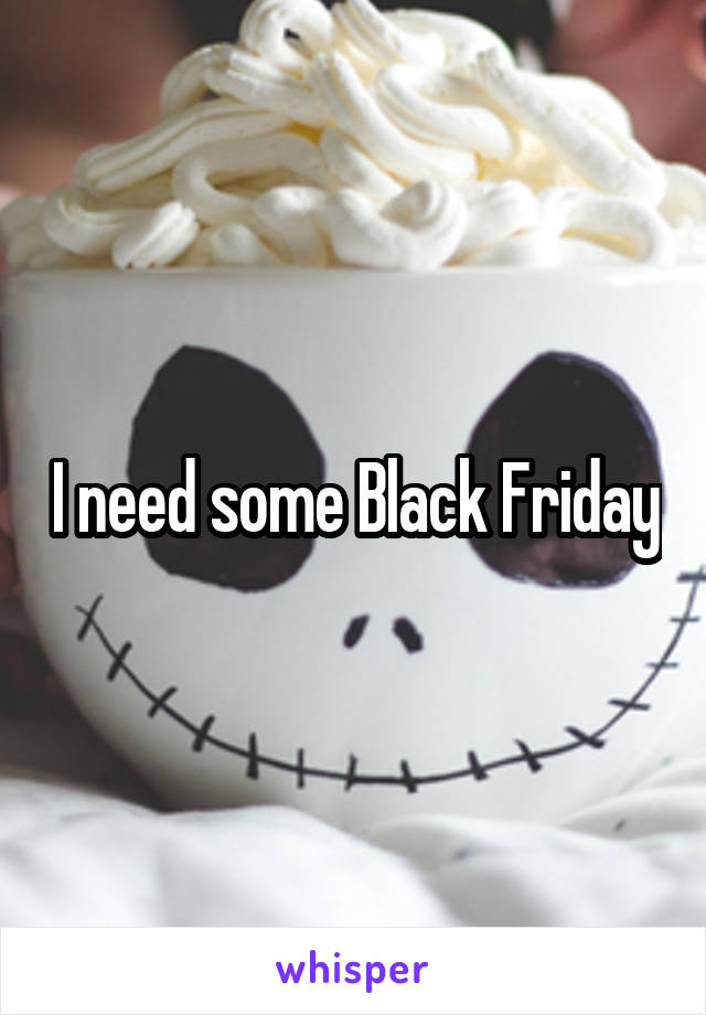 I need some Black Friday