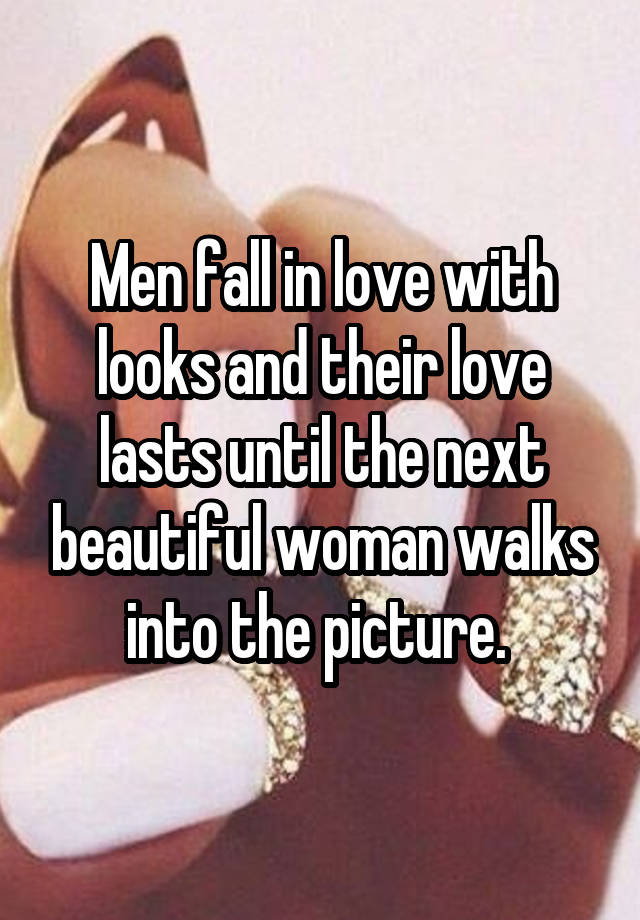 Men fall in love with looks and their love lasts until the next beautiful woman walks into the picture. 