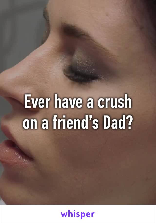 Ever have a crush 
on a friend’s Dad?