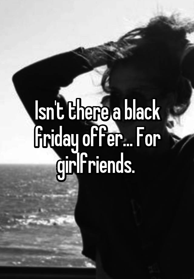 Isn't there a black friday offer... For girlfriends. 