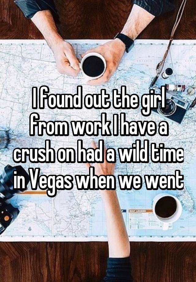 I found out the girl from work I have a crush on had a wild time in Vegas when we went