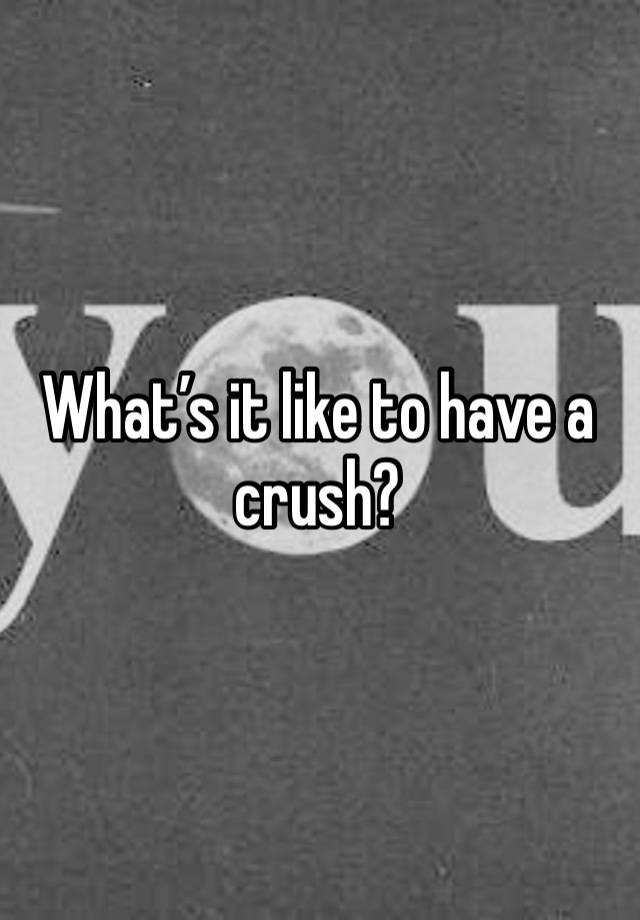 What’s it like to have a crush?