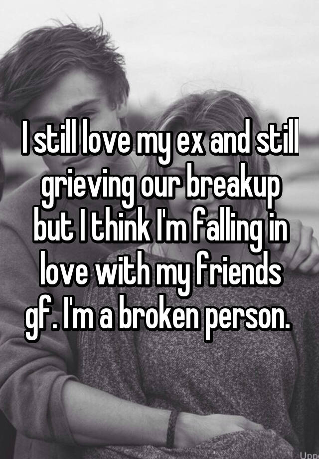 I still love my ex and still grieving our breakup but I think I'm falling in love with my friends gf. I'm a broken person. 