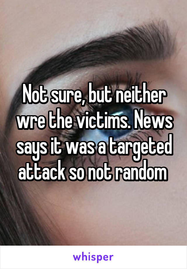 Not sure, but neither wre the victims. News says it was a targeted attack so not random 