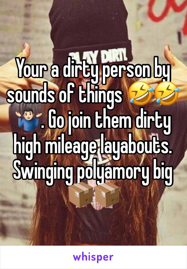 Your a dirty person by sounds of things 🤣🤣🤷🏻‍♂️. Go join them dirty high mileage layabouts. Swinging polyamory big 📦📦