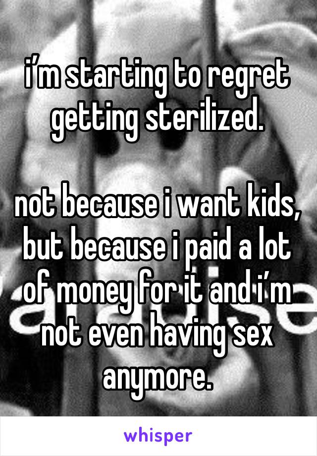 i’m starting to regret getting sterilized.

not because i want kids, but because i paid a lot of money for it and i’m not even having sex anymore. 