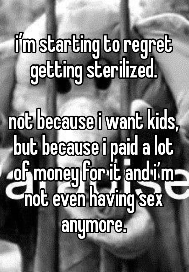 i’m starting to regret getting sterilized.

not because i want kids, but because i paid a lot of money for it and i’m not even having sex anymore. 