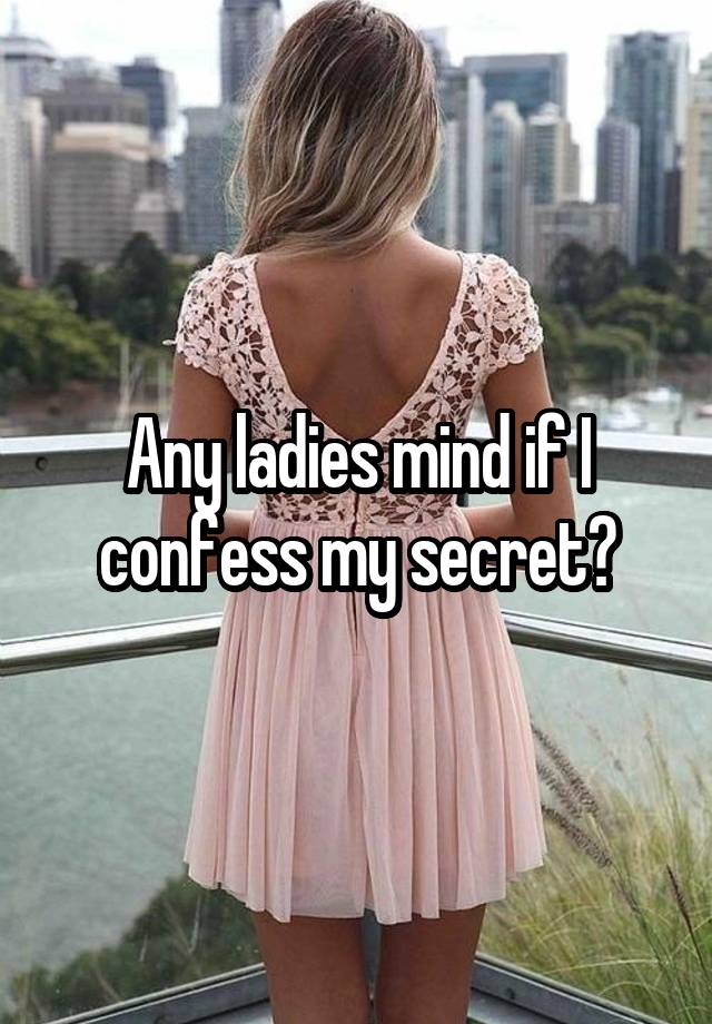 Any ladies mind if I confess my secret?