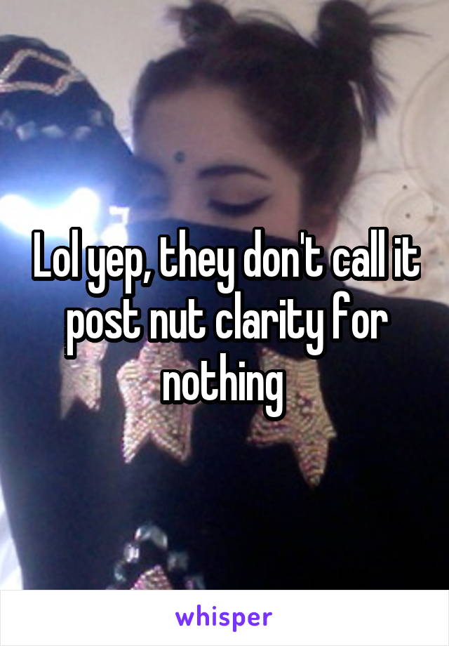 Lol yep, they don't call it post nut clarity for nothing 