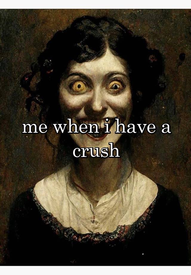 me when i have a crush