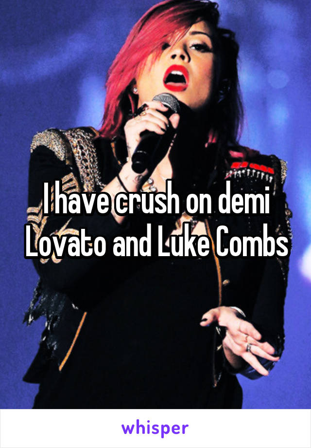 I have crush on demi Lovato and Luke Combs