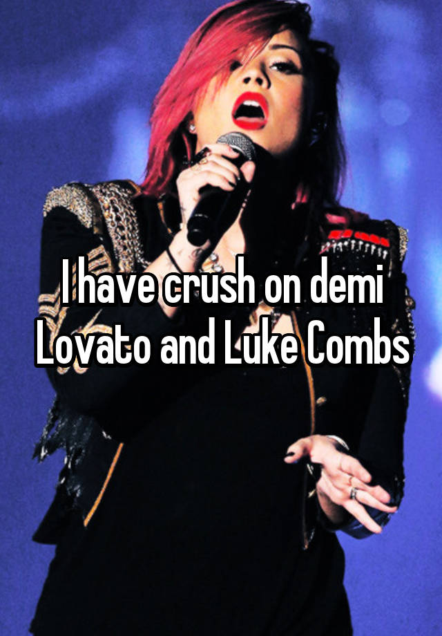 I have crush on demi Lovato and Luke Combs