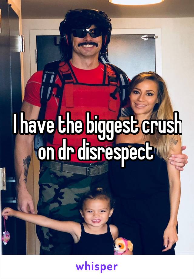 I have the biggest crush on dr disrespect 