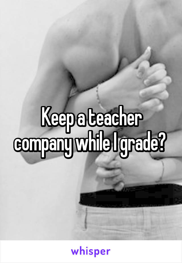 Keep a teacher company while I grade? 