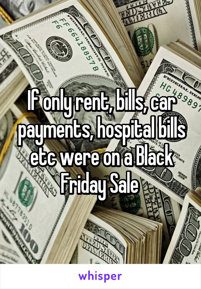 If only rent, bills, car payments, hospital bills etc were on a Black Friday Sale 