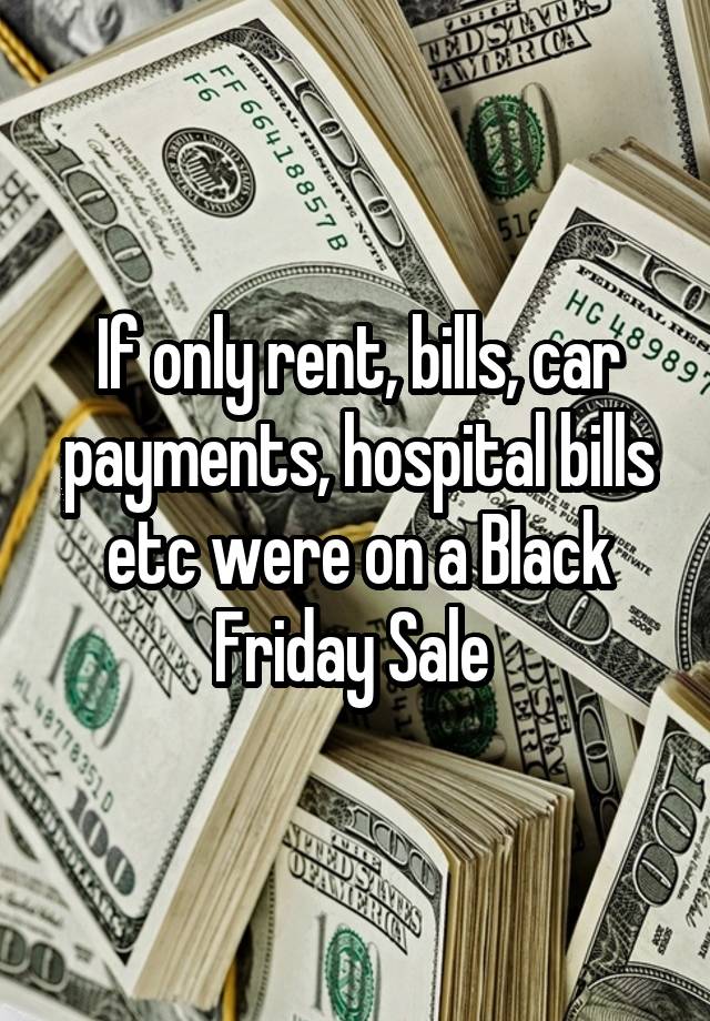 If only rent, bills, car payments, hospital bills etc were on a Black Friday Sale 