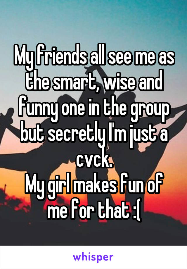 My friends all see me as the smart, wise and funny one in the group but secretly I'm just a cvck.
My girl makes fun of me for that :(