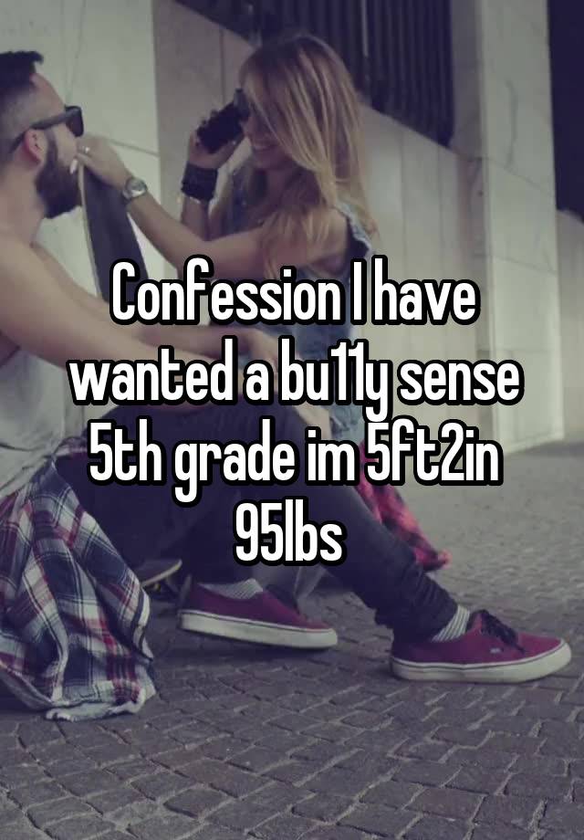 Confession I have wanted a bu11y sense 5th grade im 5ft2in 95lbs 