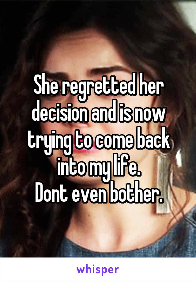 She regretted her decision and is now trying to come back into my life.
Dont even bother.