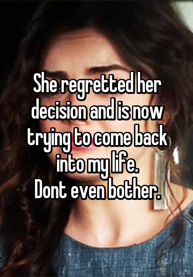 She regretted her decision and is now trying to come back into my life.
Dont even bother.