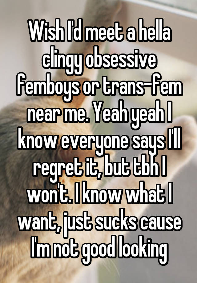 Wish I'd meet a hella clingy obsessive femboys or trans-fem near me. Yeah yeah I know everyone says I'll regret it, but tbh I won't. I know what I want, just sucks cause I'm not good looking