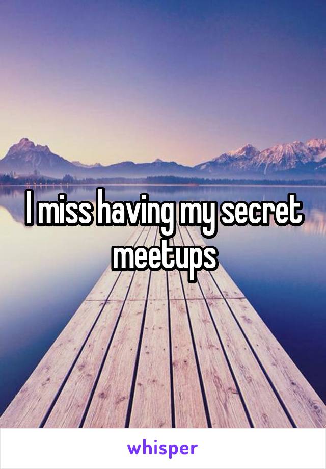 I miss having my secret meetups