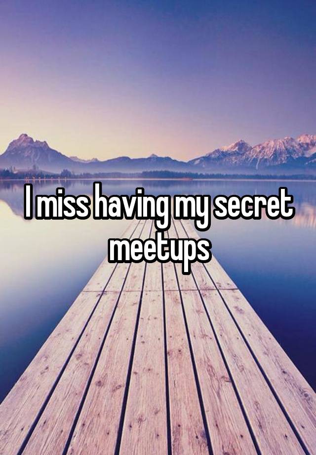 I miss having my secret meetups