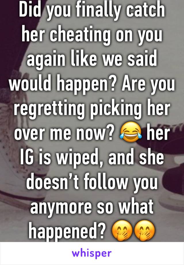 Did you finally catch her cheating on you again like we said would happen? Are you regretting picking her over me now? 😂 her IG is wiped, and she doesn’t follow you anymore so what happened? 🤭🤭
