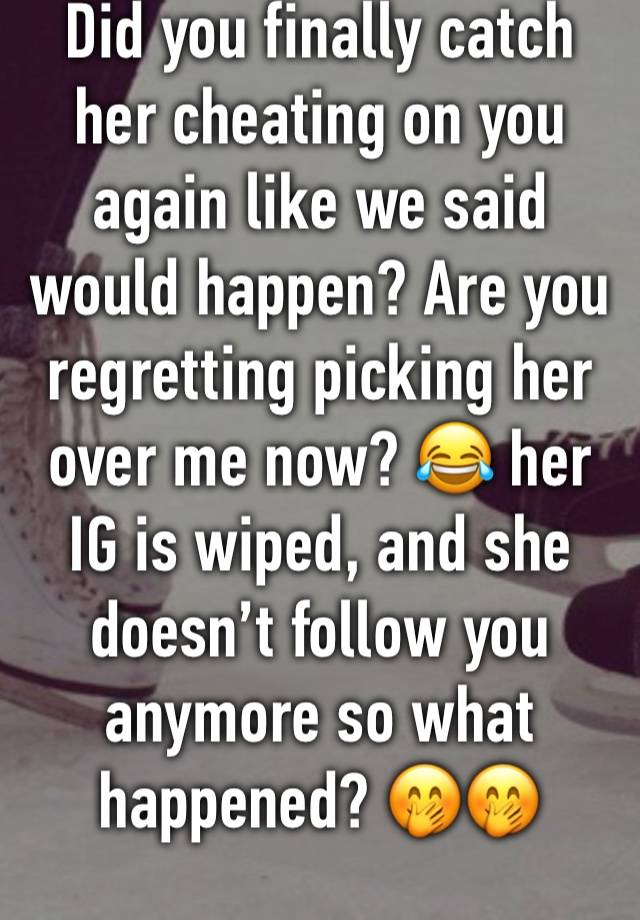 Did you finally catch her cheating on you again like we said would happen? Are you regretting picking her over me now? 😂 her IG is wiped, and she doesn’t follow you anymore so what happened? 🤭🤭
