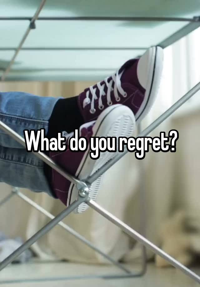 What do you regret?