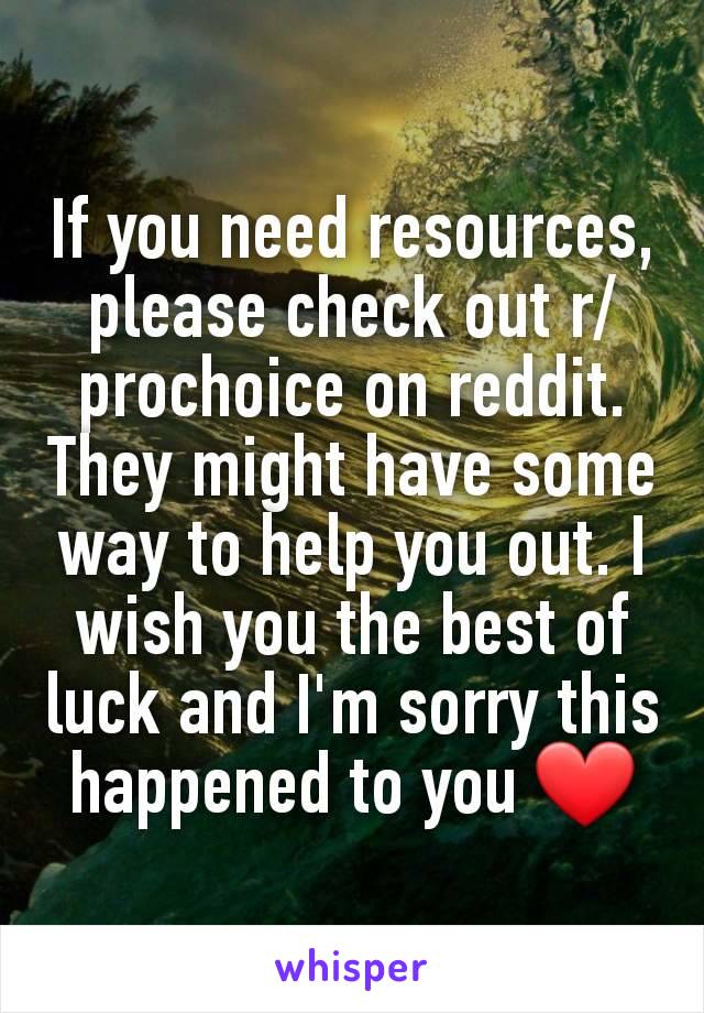 If you need resources, please check out r/prochoice on reddit. They might have some way to help you out. I wish you the best of luck and I'm sorry this happened to you ❤️