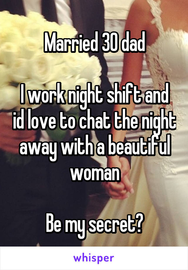 Married 30 dad

I work night shift and id love to chat the night away with a beautiful woman

Be my secret?