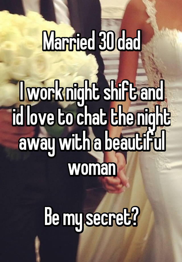 Married 30 dad

I work night shift and id love to chat the night away with a beautiful woman

Be my secret?