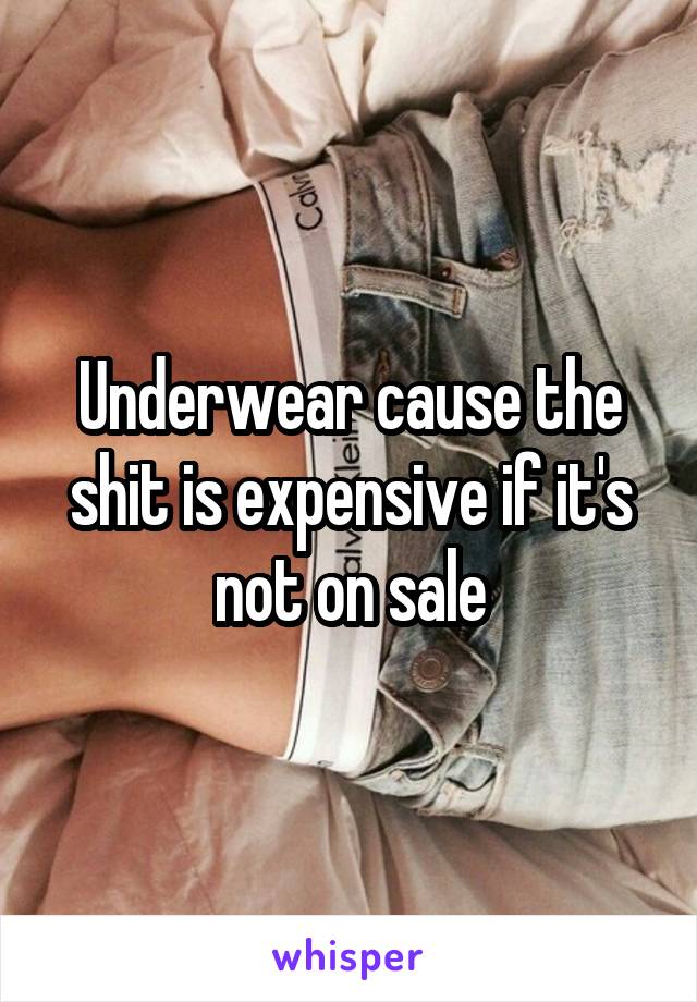 Underwear cause the shit is expensive if it's not on sale