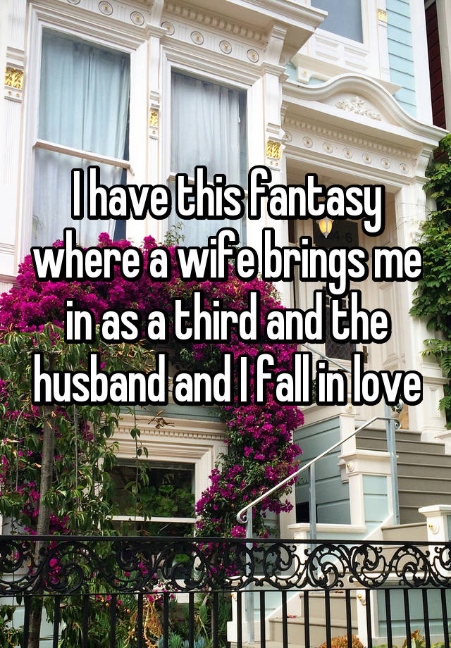 I have this fantasy where a wife brings me in as a third and the husband and I fall in love 