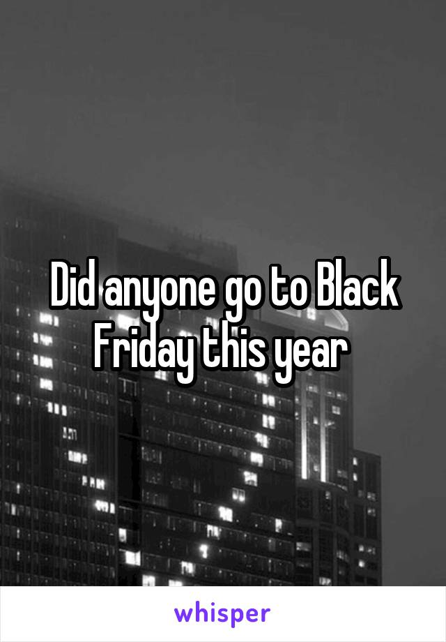 Did anyone go to Black Friday this year 