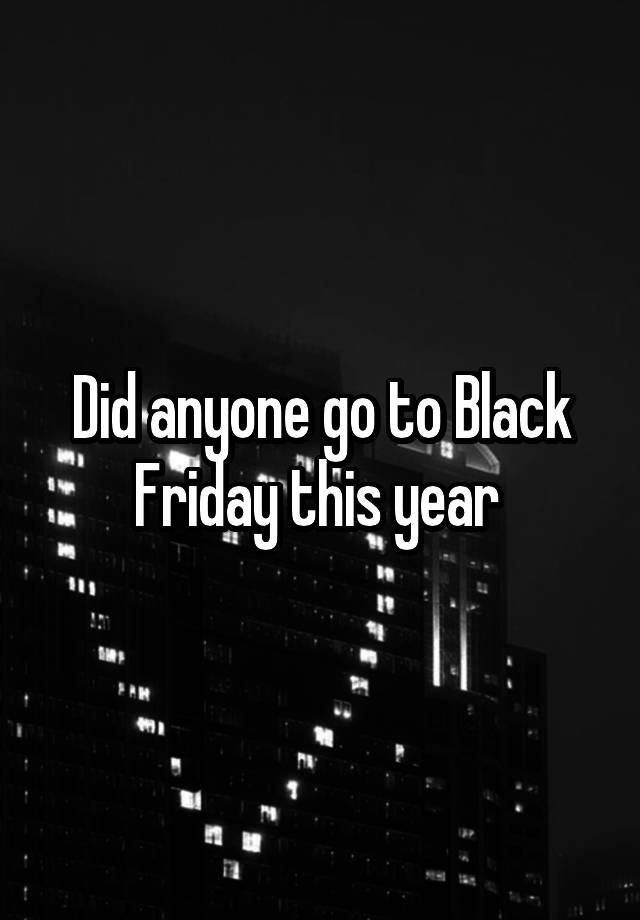 Did anyone go to Black Friday this year 
