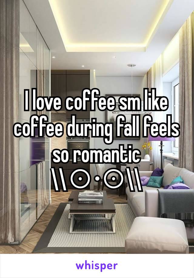 I love coffee sm like coffee during fall feels so romantic
\\⊙•⊙\\