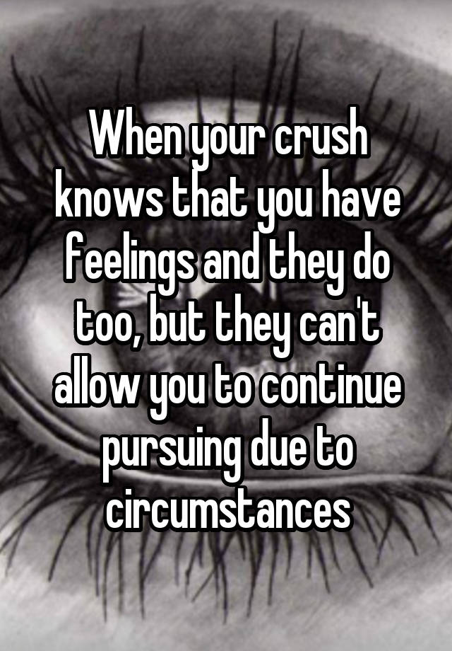 When your crush knows that you have feelings and they do too, but they can't allow you to continue pursuing due to circumstances