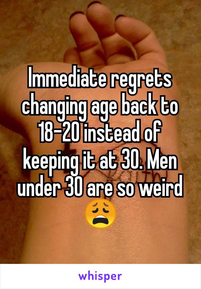 Immediate regrets changing age back to 18-20 instead of keeping it at 30. Men under 30 are so weird 😩