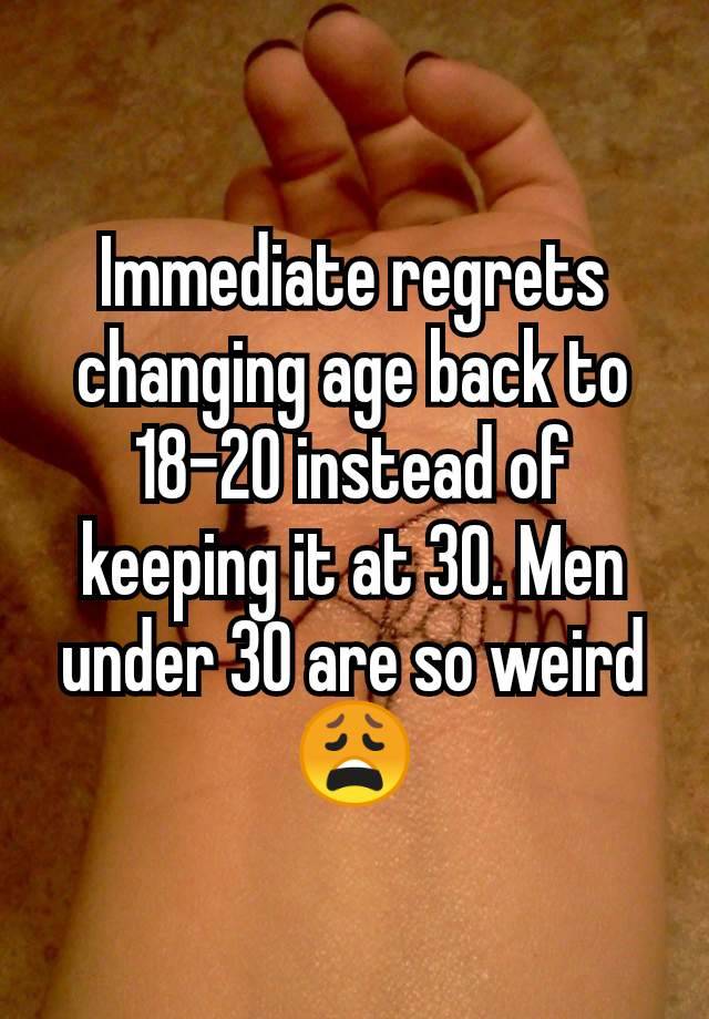 Immediate regrets changing age back to 18-20 instead of keeping it at 30. Men under 30 are so weird 😩