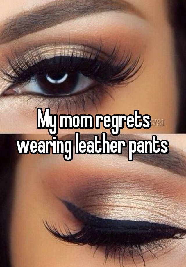 My mom regrets wearing leather pants 