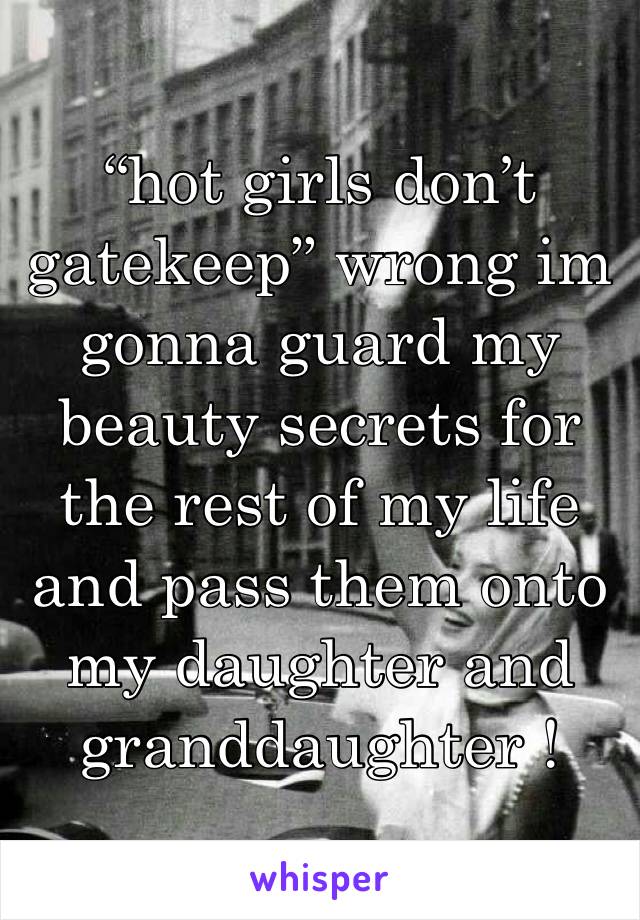 “hot girls don’t gatekeep” wrong im gonna guard my beauty secrets for the rest of my life and pass them onto my daughter and granddaughter !