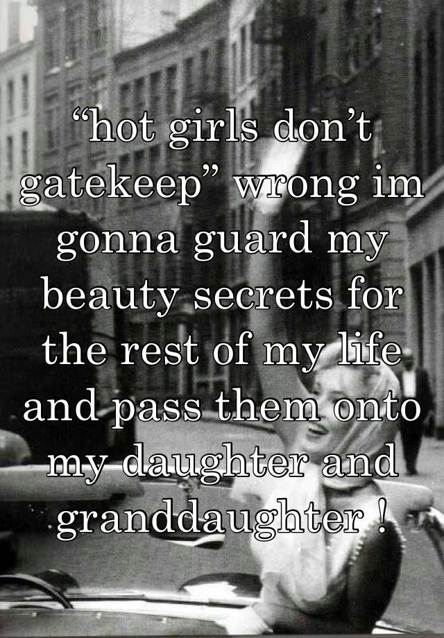 “hot girls don’t gatekeep” wrong im gonna guard my beauty secrets for the rest of my life and pass them onto my daughter and granddaughter !