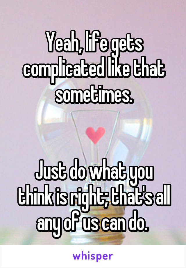 Yeah, life gets complicated like that sometimes.


Just do what you think is right; that's all any of us can do. 